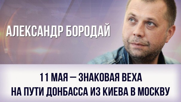 Александр Бородай. "11 мая – знаковая веха на пути Донбасса из Киева в Москву"