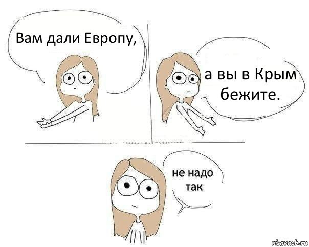 Вам дали Европу, а вы в Крым бежите. Не надо так!