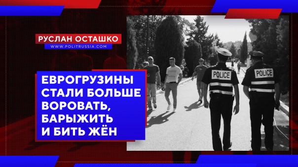Еврогрузины стали больше воровать, барыжить и бить жён. Руслан Осташко