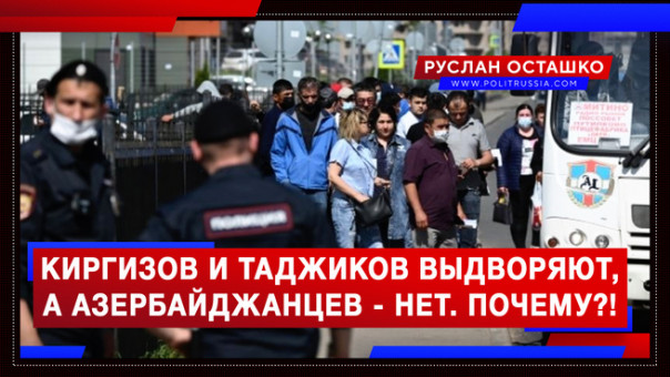 Киргизов и таджиков выдворяют, а азербайджанцев - нет. ПОЧЕМУ?! Руслан Осташко