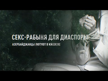 Секс – рабыня для диаспоры: Азербайджанцы лютуют в Ижевске